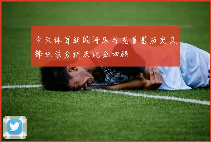 今天体育新闻河床与克鲁塞历史交锋记录分析及比分回顾
