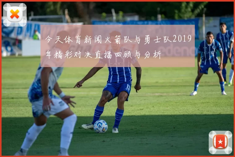 今天体育新闻火箭队与勇士队2019年精彩对决直播回顾与分析