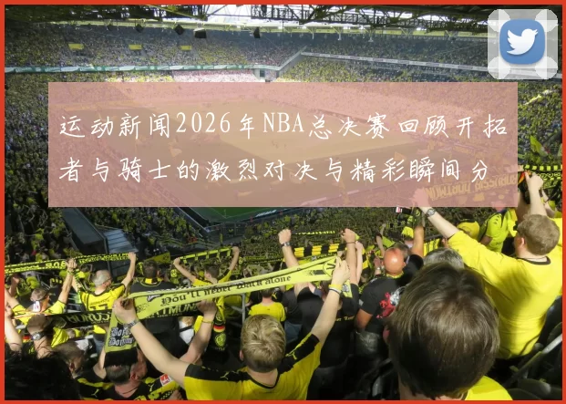 运动新闻2026年NBA总决赛回顾开拓者与骑士的激烈对决与精彩瞬间分析