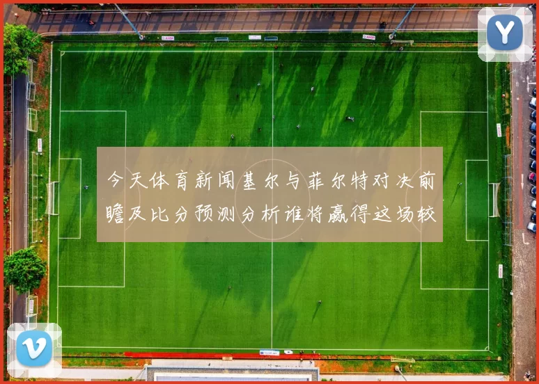 今天体育新闻基尔与菲尔特对决前瞻及比分预测分析谁将赢得这场较量