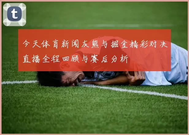 今天体育新闻灰熊与掘金精彩对决直播全程回顾与赛后分析
